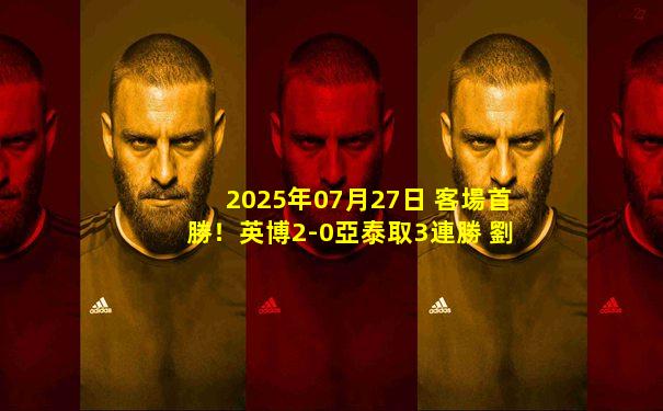 2025年07月27日 客場首勝！英博2-0亞泰取3連勝 劉祝潤傳射建功 亞泰吞3連敗